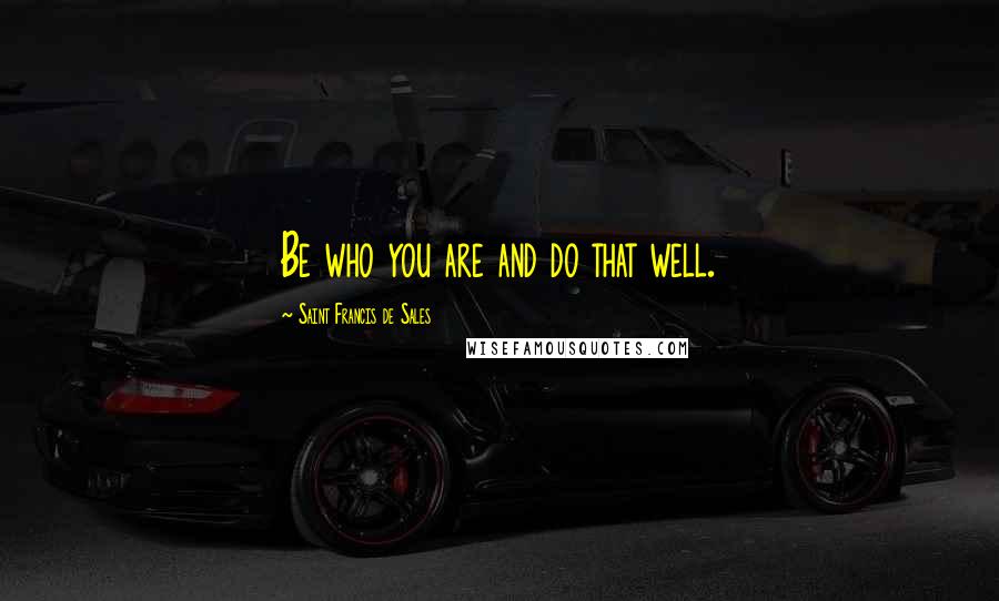 Saint Francis De Sales Quotes: Be who you are and do that well.