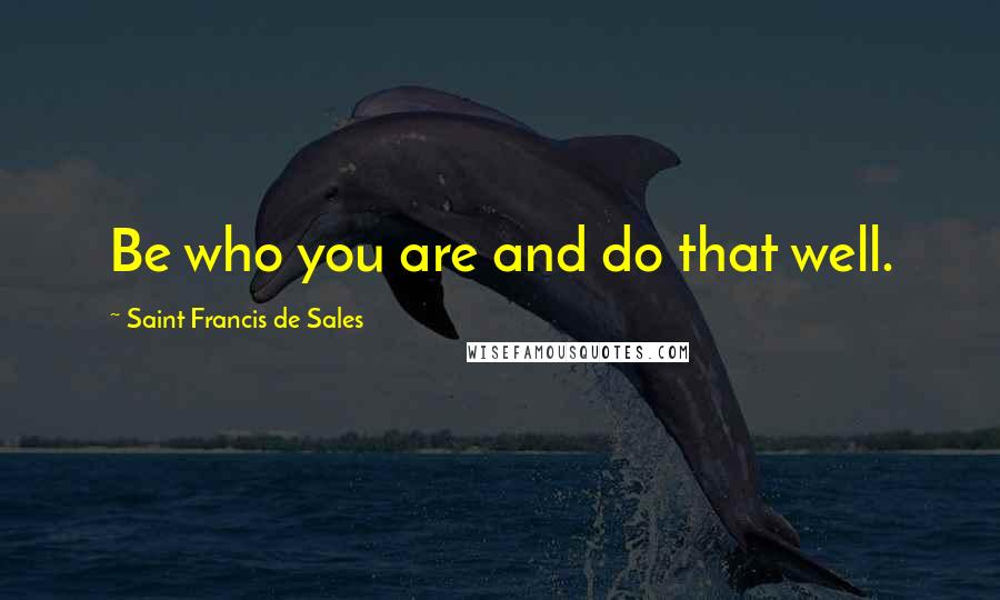 Saint Francis De Sales Quotes: Be who you are and do that well.