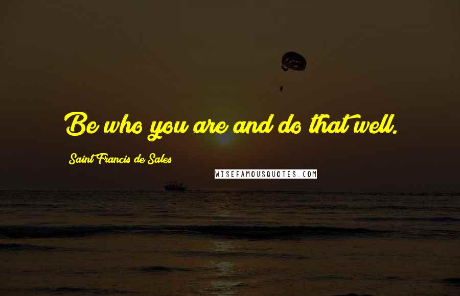 Saint Francis De Sales Quotes: Be who you are and do that well.