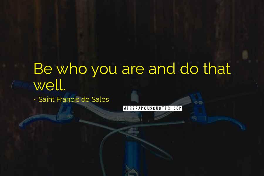 Saint Francis De Sales Quotes: Be who you are and do that well.