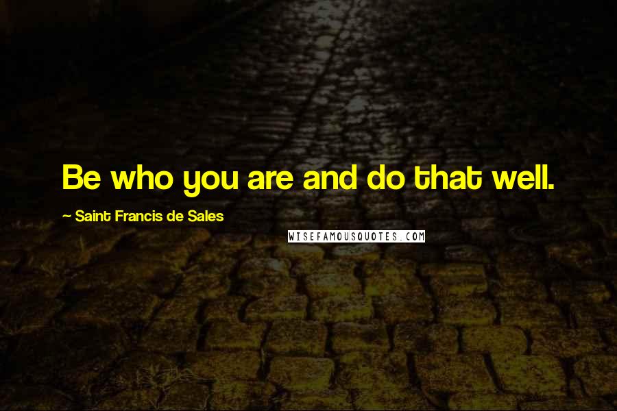 Saint Francis De Sales Quotes: Be who you are and do that well.