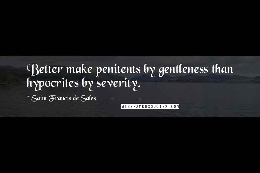 Saint Francis De Sales Quotes: Better make penitents by gentleness than hypocrites by severity.