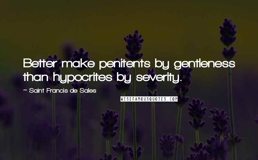 Saint Francis De Sales Quotes: Better make penitents by gentleness than hypocrites by severity.