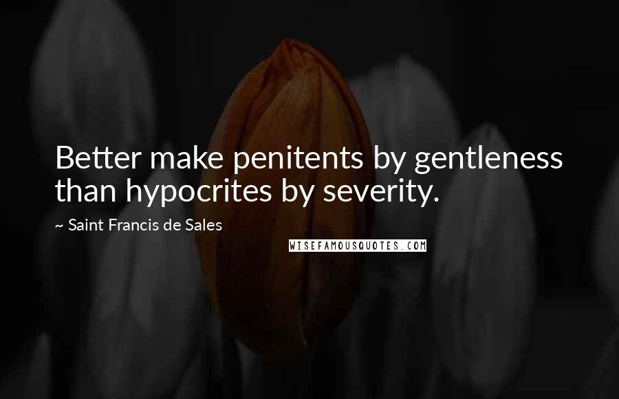 Saint Francis De Sales Quotes: Better make penitents by gentleness than hypocrites by severity.