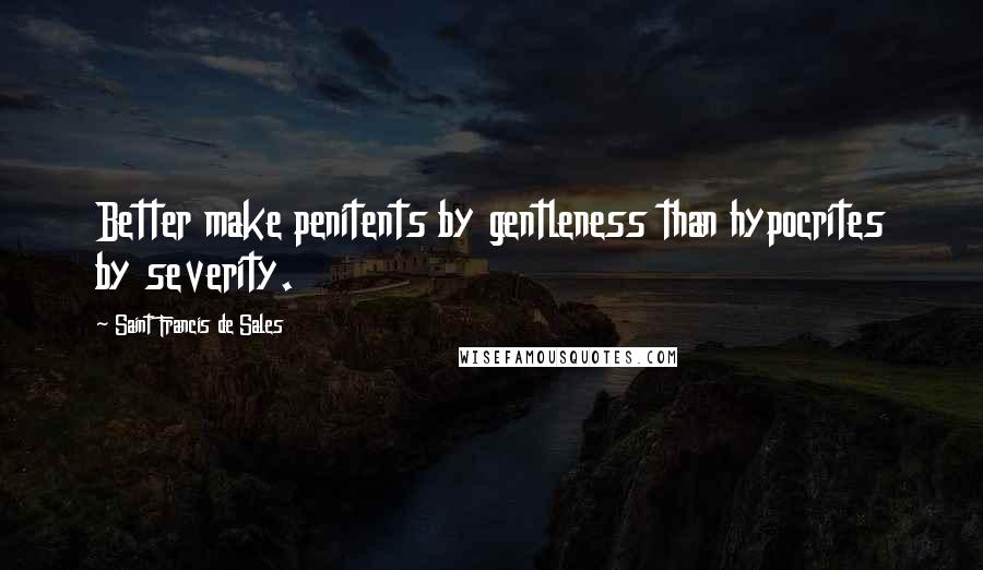 Saint Francis De Sales Quotes: Better make penitents by gentleness than hypocrites by severity.
