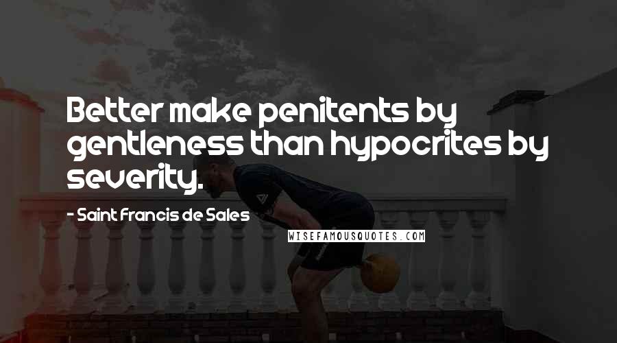 Saint Francis De Sales Quotes: Better make penitents by gentleness than hypocrites by severity.