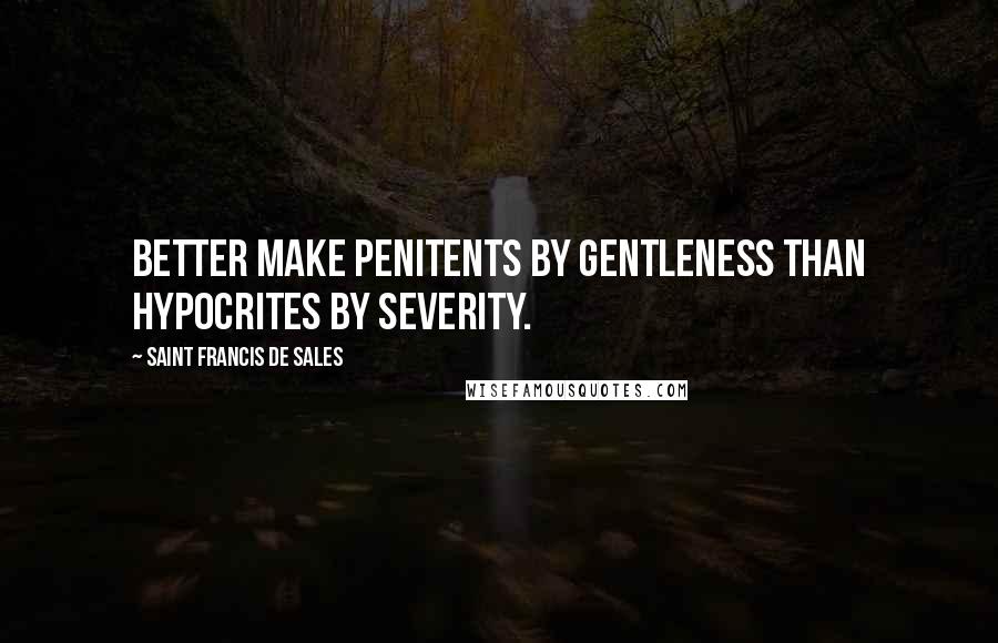 Saint Francis De Sales Quotes: Better make penitents by gentleness than hypocrites by severity.