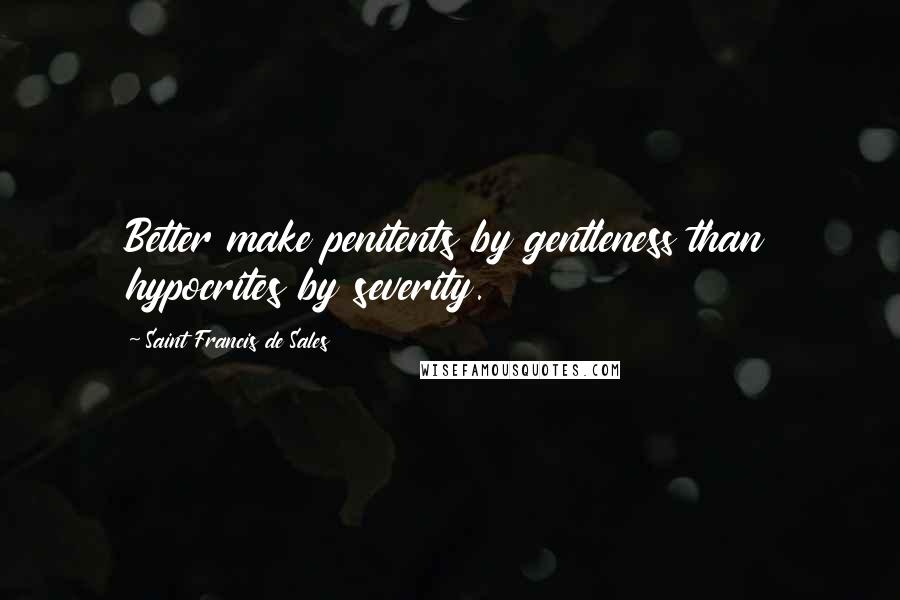 Saint Francis De Sales Quotes: Better make penitents by gentleness than hypocrites by severity.