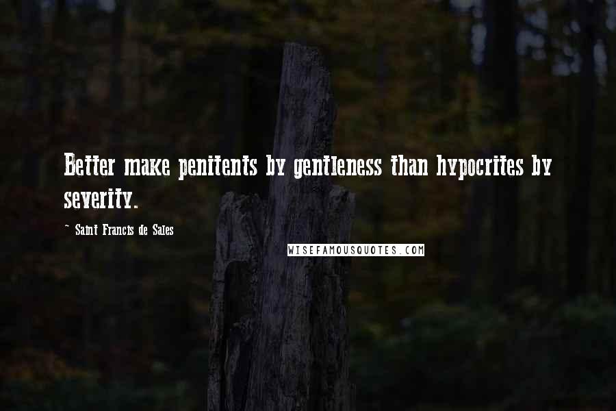 Saint Francis De Sales Quotes: Better make penitents by gentleness than hypocrites by severity.