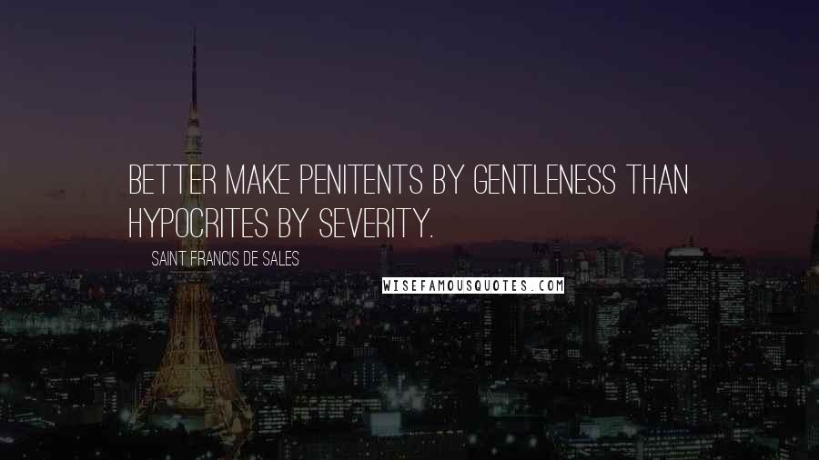 Saint Francis De Sales Quotes: Better make penitents by gentleness than hypocrites by severity.