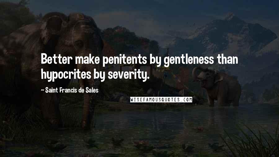 Saint Francis De Sales Quotes: Better make penitents by gentleness than hypocrites by severity.