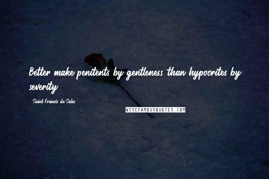 Saint Francis De Sales Quotes: Better make penitents by gentleness than hypocrites by severity.