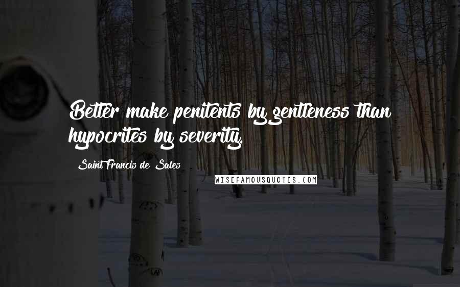 Saint Francis De Sales Quotes: Better make penitents by gentleness than hypocrites by severity.