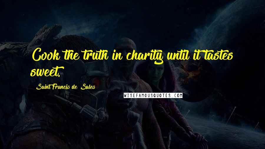 Saint Francis De Sales Quotes: Cook the truth in charity until it tastes sweet.