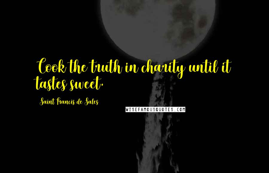 Saint Francis De Sales Quotes: Cook the truth in charity until it tastes sweet.