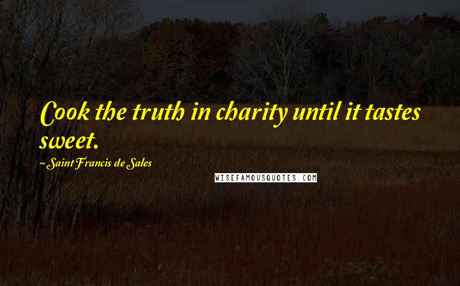 Saint Francis De Sales Quotes: Cook the truth in charity until it tastes sweet.