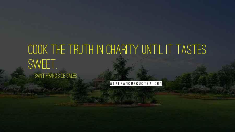 Saint Francis De Sales Quotes: Cook the truth in charity until it tastes sweet.