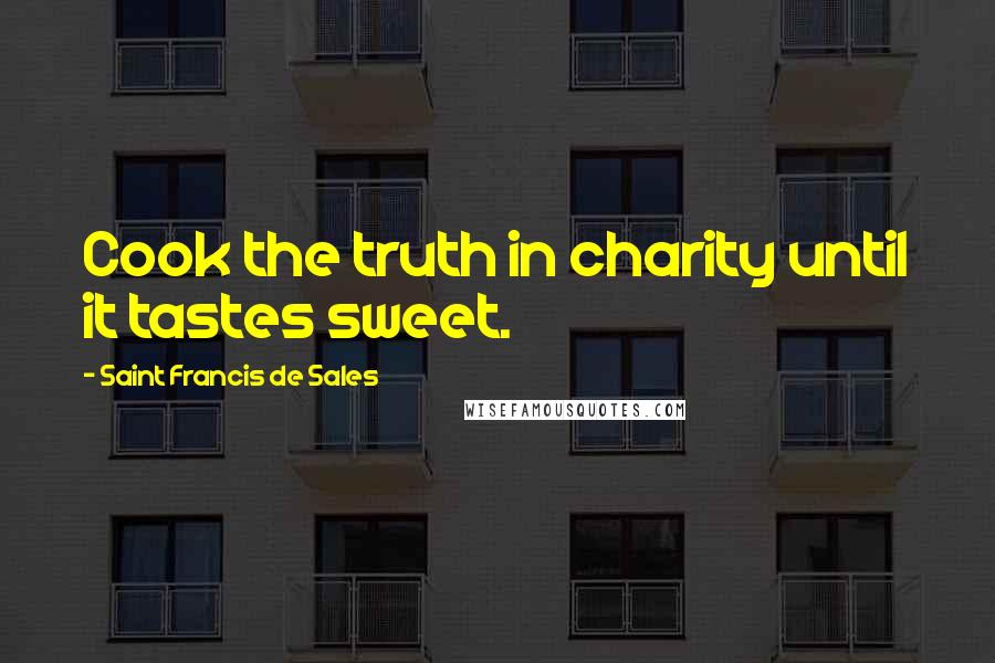 Saint Francis De Sales Quotes: Cook the truth in charity until it tastes sweet.