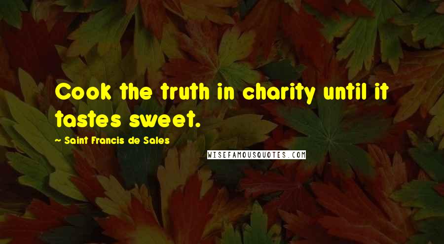 Saint Francis De Sales Quotes: Cook the truth in charity until it tastes sweet.