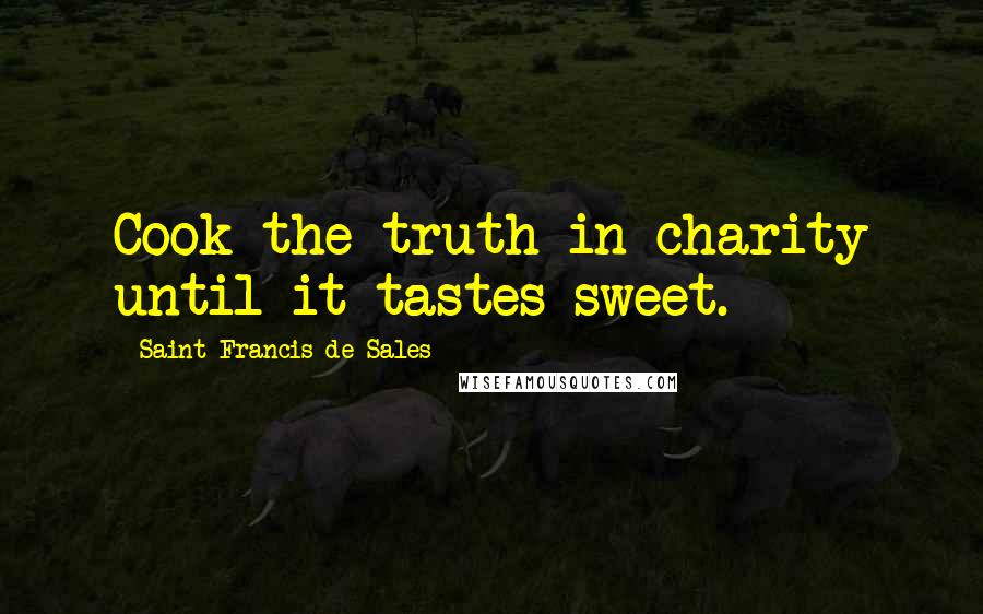 Saint Francis De Sales Quotes: Cook the truth in charity until it tastes sweet.