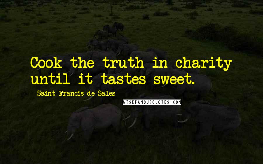 Saint Francis De Sales Quotes: Cook the truth in charity until it tastes sweet.