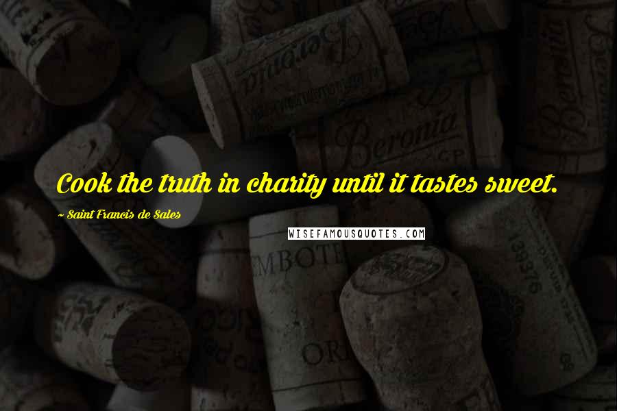 Saint Francis De Sales Quotes: Cook the truth in charity until it tastes sweet.