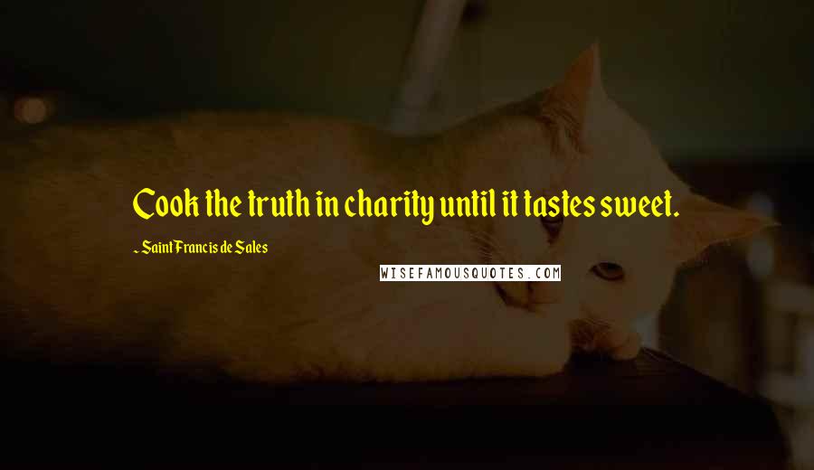 Saint Francis De Sales Quotes: Cook the truth in charity until it tastes sweet.