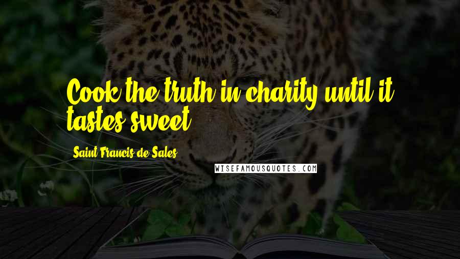 Saint Francis De Sales Quotes: Cook the truth in charity until it tastes sweet.