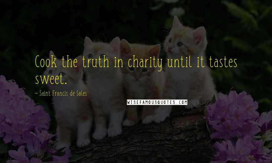 Saint Francis De Sales Quotes: Cook the truth in charity until it tastes sweet.