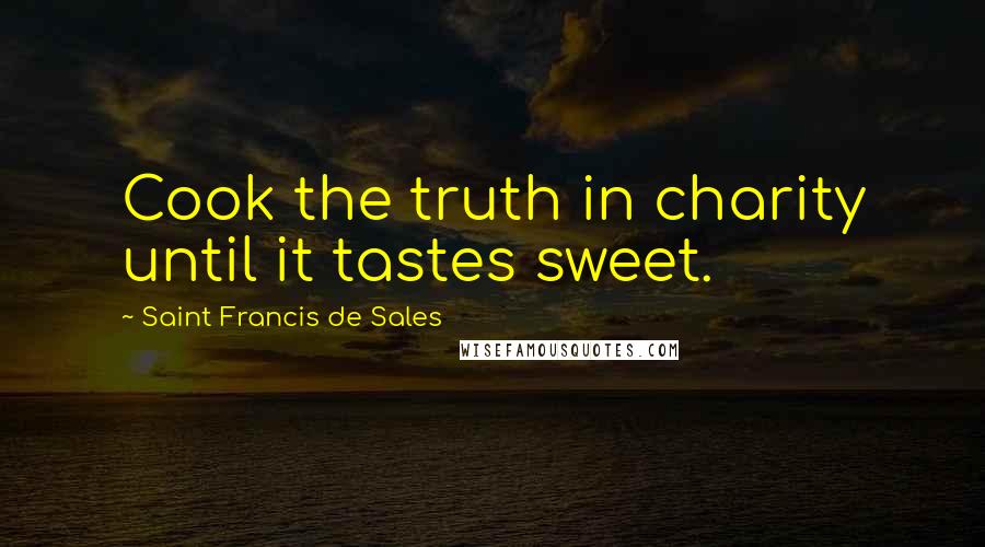 Saint Francis De Sales Quotes: Cook the truth in charity until it tastes sweet.