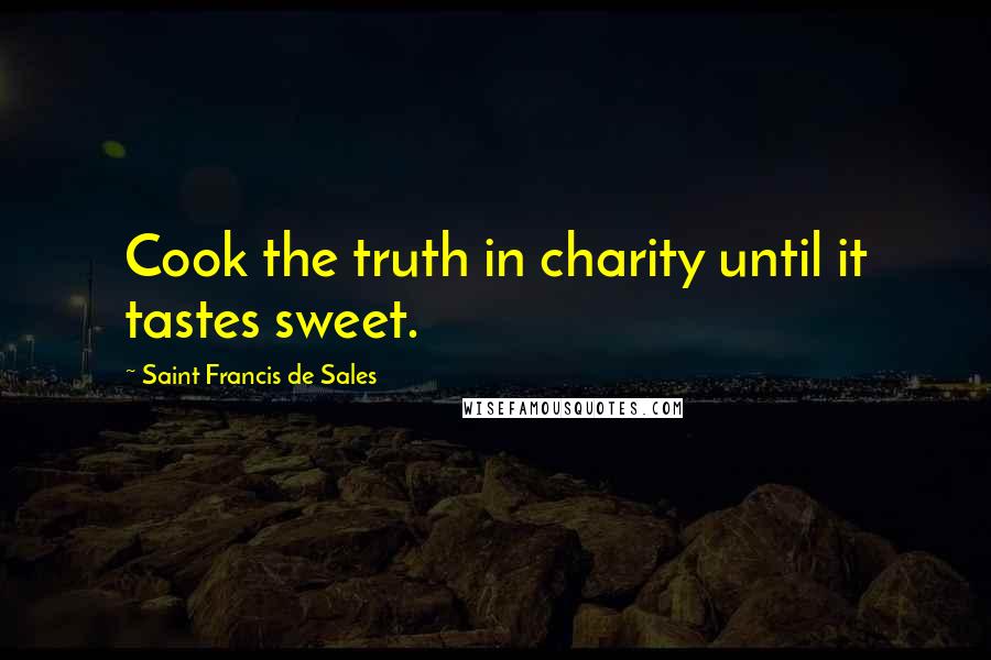 Saint Francis De Sales Quotes: Cook the truth in charity until it tastes sweet.