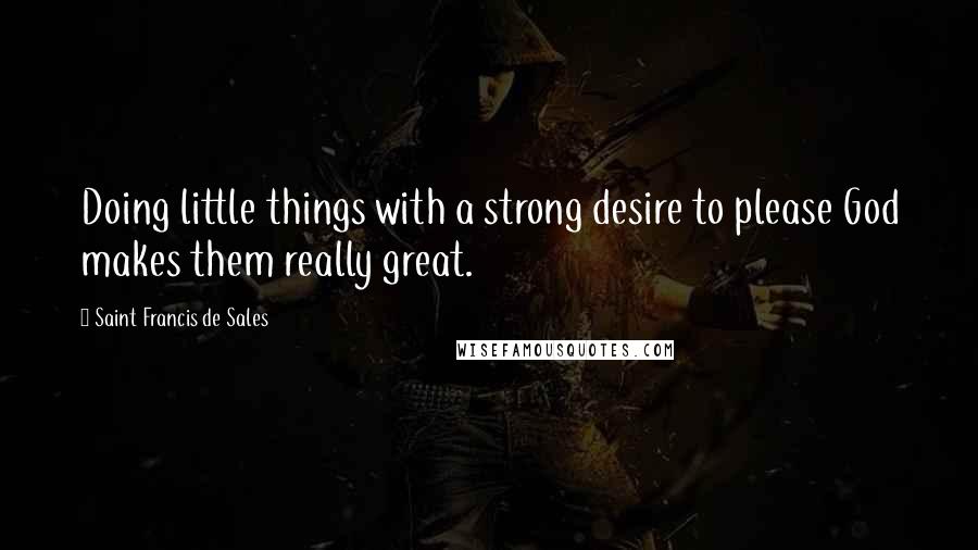 Saint Francis De Sales Quotes: Doing little things with a strong desire to please God makes them really great.