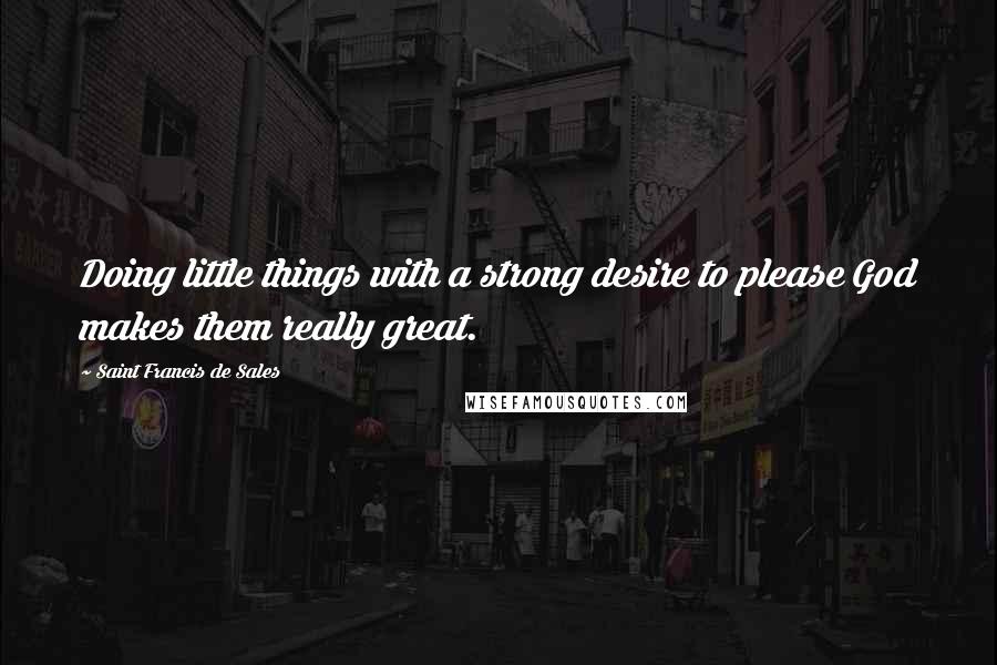 Saint Francis De Sales Quotes: Doing little things with a strong desire to please God makes them really great.