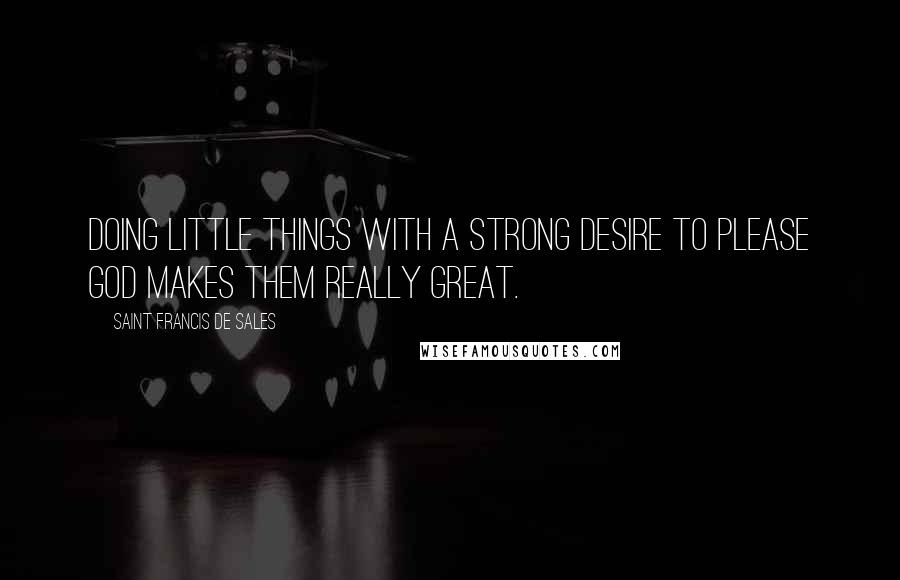 Saint Francis De Sales Quotes: Doing little things with a strong desire to please God makes them really great.