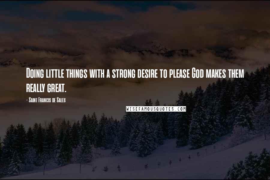 Saint Francis De Sales Quotes: Doing little things with a strong desire to please God makes them really great.