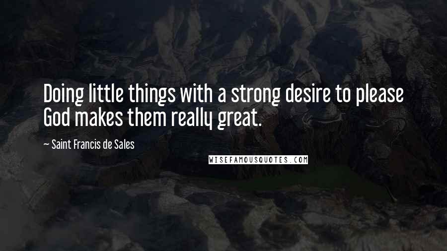 Saint Francis De Sales Quotes: Doing little things with a strong desire to please God makes them really great.