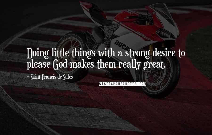 Saint Francis De Sales Quotes: Doing little things with a strong desire to please God makes them really great.