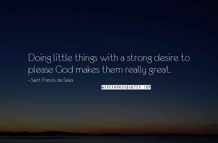 Saint Francis De Sales Quotes: Doing little things with a strong desire to please God makes them really great.