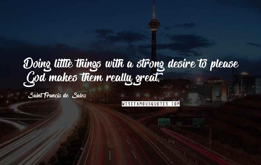 Saint Francis De Sales Quotes: Doing little things with a strong desire to please God makes them really great.