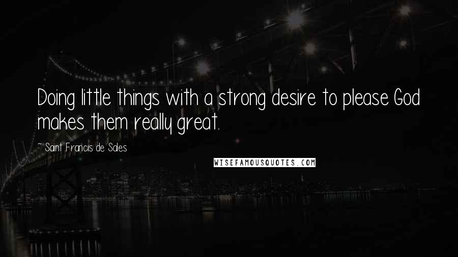 Saint Francis De Sales Quotes: Doing little things with a strong desire to please God makes them really great.