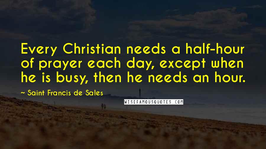 Saint Francis De Sales Quotes: Every Christian needs a half-hour of prayer each day, except when he is busy, then he needs an hour.