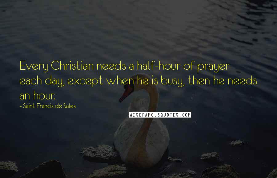 Saint Francis De Sales Quotes: Every Christian needs a half-hour of prayer each day, except when he is busy, then he needs an hour.