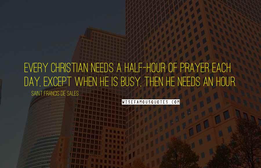 Saint Francis De Sales Quotes: Every Christian needs a half-hour of prayer each day, except when he is busy, then he needs an hour.