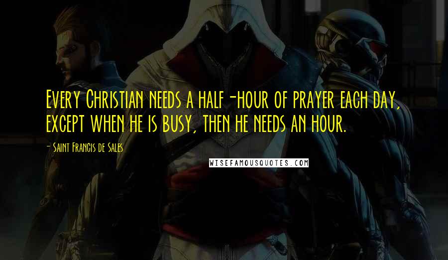 Saint Francis De Sales Quotes: Every Christian needs a half-hour of prayer each day, except when he is busy, then he needs an hour.