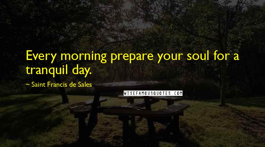 Saint Francis De Sales Quotes: Every morning prepare your soul for a tranquil day.