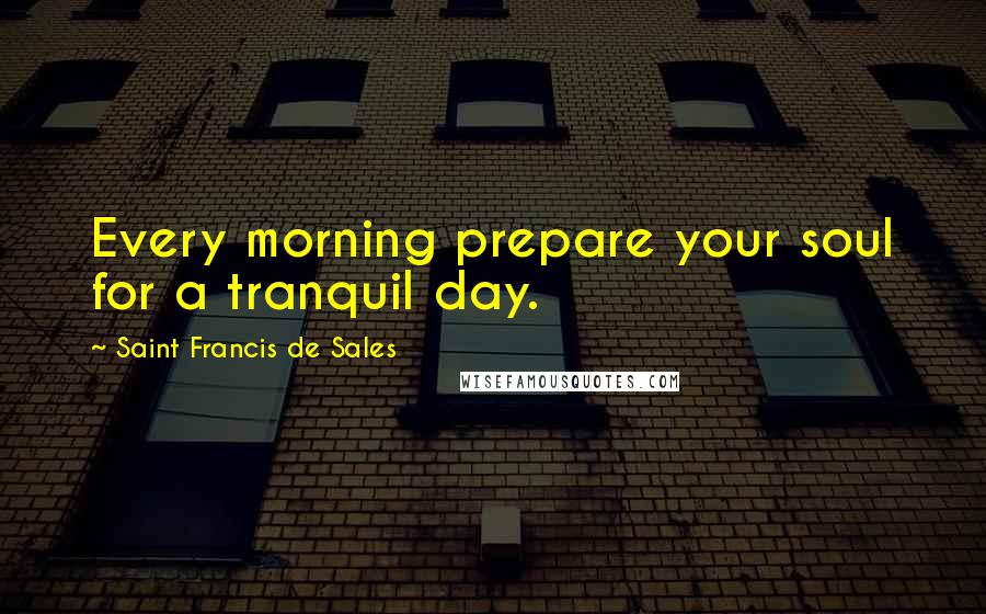 Saint Francis De Sales Quotes: Every morning prepare your soul for a tranquil day.