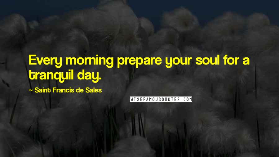 Saint Francis De Sales Quotes: Every morning prepare your soul for a tranquil day.