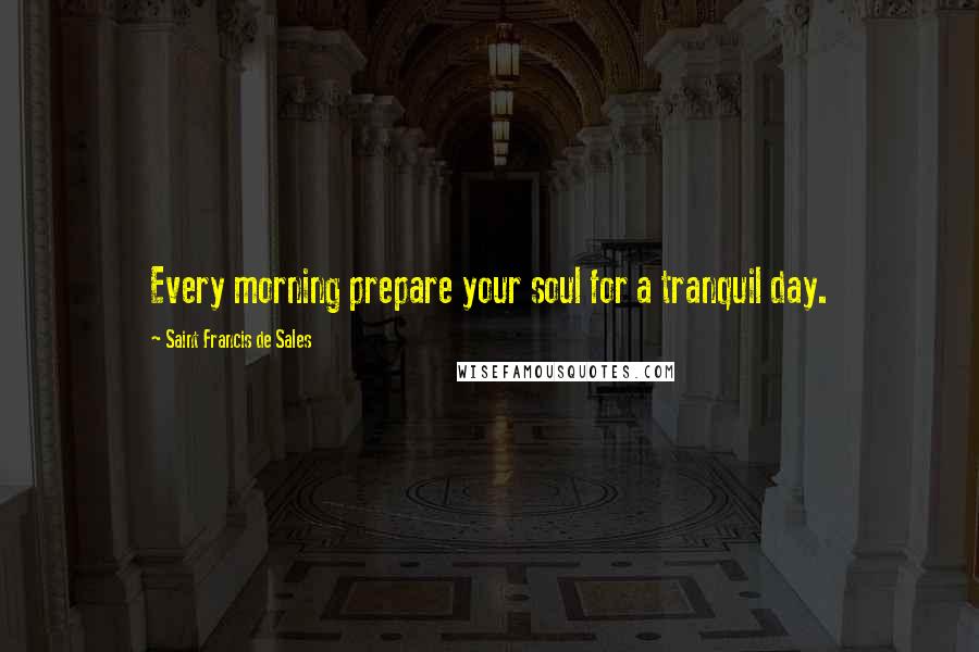 Saint Francis De Sales Quotes: Every morning prepare your soul for a tranquil day.