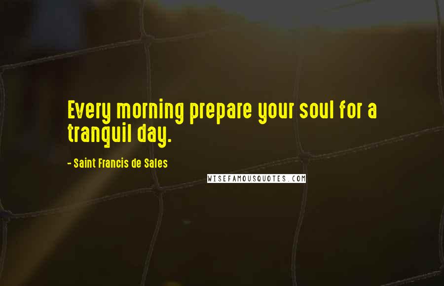 Saint Francis De Sales Quotes: Every morning prepare your soul for a tranquil day.