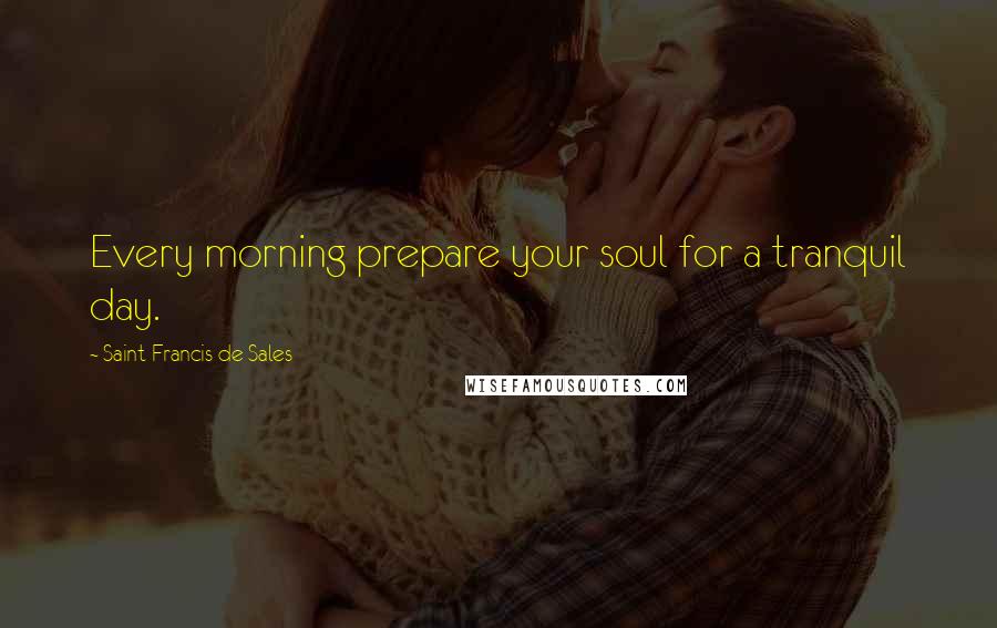 Saint Francis De Sales Quotes: Every morning prepare your soul for a tranquil day.